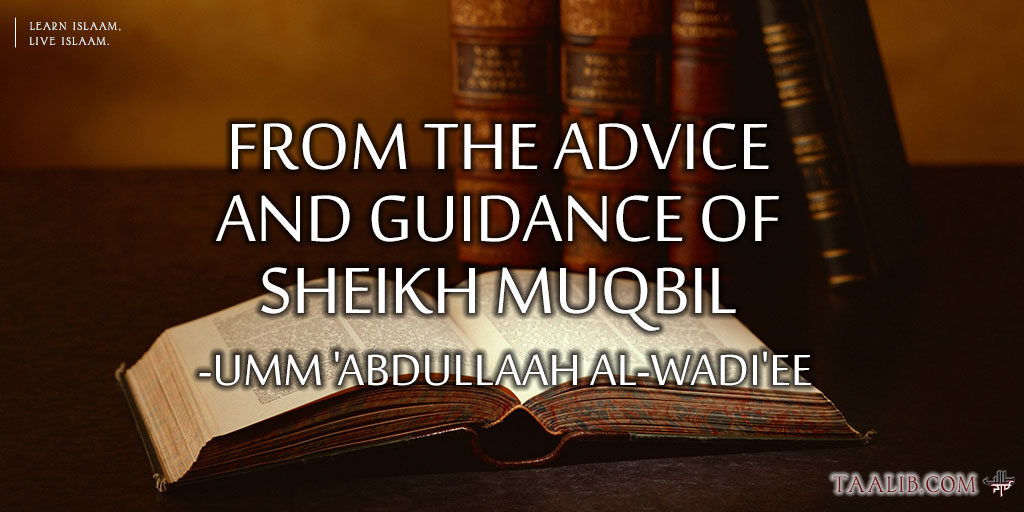 From the ‎Advice ‎ and ‎Guidance of ‎ Sheikh ‎Muqbil -‎Umm ‎‎'Abdulla‎ah al-‎Wadi'ee