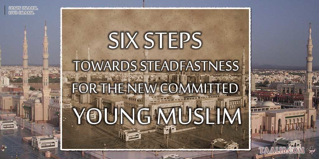 Six Steps Towards Steadfastness For The Newly Committed Young Muslim