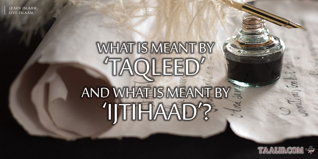 What Is Meant By ‘Taqleed’ And What Is Meant By ‘Ijtihaad’?